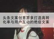 头条文案创意源泉打造高转化率与用户互动的绝佳文案