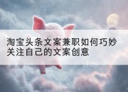 淘宝头条文案兼职如何巧妙关注自己的文案创意