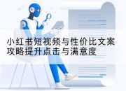 小红书短视频与性价比文案攻略提升点击与满意度