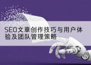 SEO文章创作技巧与用户体验及团队管理策略
