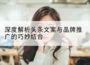 深度解析头条文案与品牌推广的巧妙结合