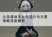 头条媒体平台的简介与文案策略深度解析