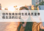 创作指南如何生成高质量寒假生活的日记