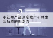 小红书产品深度推广引领生活品质的新潮流