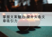 掌握文案魅力-提升头条文章吸引力