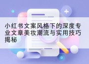 小红书文案风格下的深度专业文章美妆潮流与实用技巧揭秘