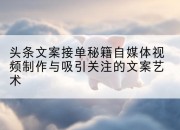 头条文案接单秘籍自媒体视频制作与吸引关注的文案艺术