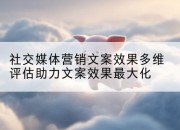 社交媒体营销文案效果多维评估助力文案效果最大化