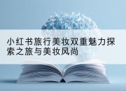 小红书旅行美妆双重魅力探索之旅与美妆风尚