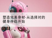 塑造完美身材-从选择对的健身伴侣开始