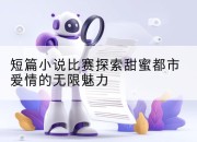 短篇小说比赛探索甜蜜都市爱情的无限魅力