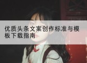 优质头条文案创作标准与模板下载指南