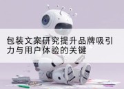 包装文案研究提升品牌吸引力与用户体验的关键
