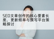 SEO文章创作的核心要素长度、更新频率与撰写平台策略探讨