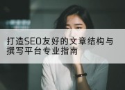 打造SEO友好的文章结构与撰写平台专业指南
