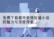 免费下载都市爱情短篇小说的魅力与深度探索