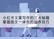小红书文案写作的三大秘籍掌握图文一体化的创作技巧
