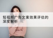 短视频广告文案效果评估的深度解析