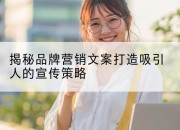揭秘品牌营销文案打造吸引人的宣传策略