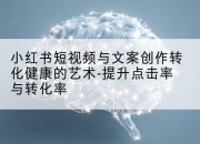 小红书短视频与文案创作转化健康的艺术-提升点击率与转化率