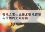 智能文案生成技术赋能营销与传播的无限可能