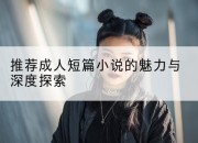 推荐成人短篇小说的魅力与深度探索