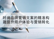 时尚品牌营销文案的精准构建提升用户体验与营销转化