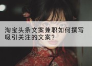 淘宝头条文案兼职如何撰写吸引关注的文案?