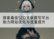 探索最佳SEO文章撰写平台助力网站优化与流量提升