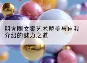 朋友圈文案艺术赞美与自我介绍的魅力之道