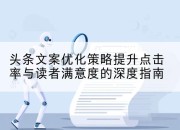 头条文案优化策略提升点击率与读者满意度的深度指南