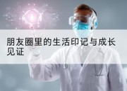 朋友圈里的生活印记与成长见证