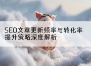 SEO文章更新频率与转化率提升策略深度解析