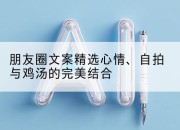 朋友圈文案精选心情、自拍与鸡汤的完美结合