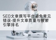 SEO文章撰写平台避免常见错误-提升文章质量与搜索引擎排名