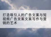打造吸引人的广告文案与短视频广告文案文案写作与营销的艺术