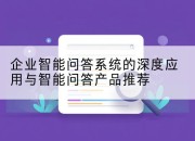 企业智能问答系统的深度应用与智能问答产品推荐