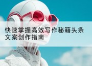 快速掌握高效写作秘籍头条文案创作指南