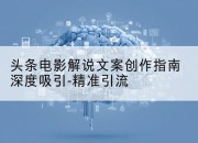 头条电影解说文案创作指南深度吸引-精准引流