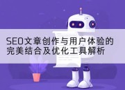SEO文章创作与用户体验的完美结合及优化工具解析