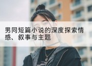 男同短篇小说的深度探索情感、叙事与主题
