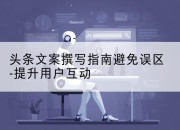 头条文案撰写指南避免误区-提升用户互动