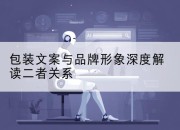包装文案与品牌形象深度解读二者关系