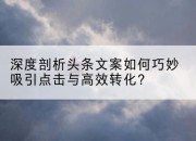 深度剖析头条文案如何巧妙吸引点击与高效转化?