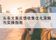 头条文案反馈收集优化策略与实操指南