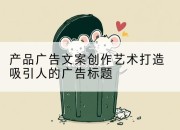 产品广告文案创作艺术打造吸引人的广告标题