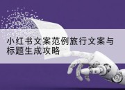 小红书文案范例旅行文案与标题生成攻略