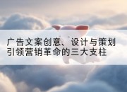 广告文案创意、设计与策划引领营销革命的三大支柱