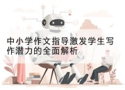 中小学作文指导激发学生写作潜力的全面解析