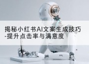 揭秘小红书AI文案生成技巧-提升点击率与满意度